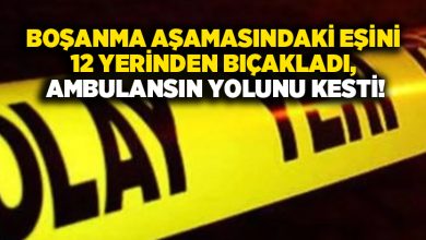 Boşanma aşamasındaki eşini 12 yerinden bıçakladı, Ambulansın yolunu kesti!