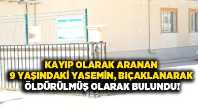 Kayıp olarak aranan 9 yaşındaki Yasemin, bıçaklanarak öldürülmüş olarak bulundu!