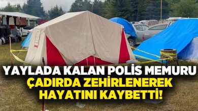 Yaylada kalan Polis Memuru çadırda zehirlenerek hayatını kaybetti!