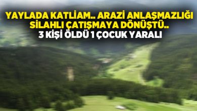 Yaylada katliam.. Arazi anlaşmazlığı silahlı çatışmaya dönüştü.. 3 kişi öldü 1 çocuk yaralı