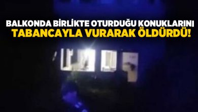 Balkonda birlikte oturduğu konuklarını tabancayla vurarak öldürdü!
