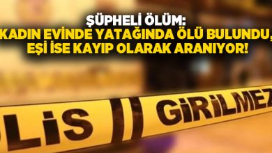 Şüpheli ölüm: Kadın evinde yatağında ölü bulundu, eşi kayıp olarak aranıyor!