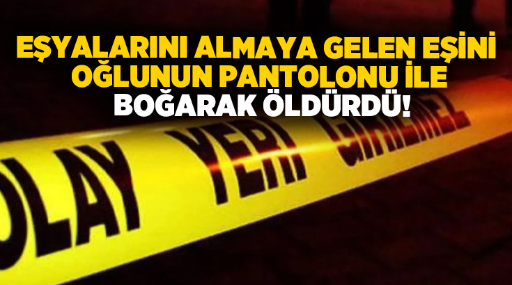 Eşyalarını almaya gelen eşini oğlunun pantolonu ile boğarak öldürdü!