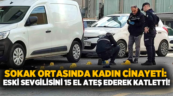 Sokak ortasında kadın cinayeti: Eski sevgilisini 15 el ateş ederek katletti!