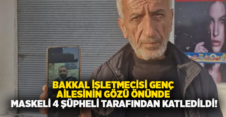Bakkal işletmecisi genç ailesinin gözü önünde maskeli 4 şüpheli tarafından katledildi!