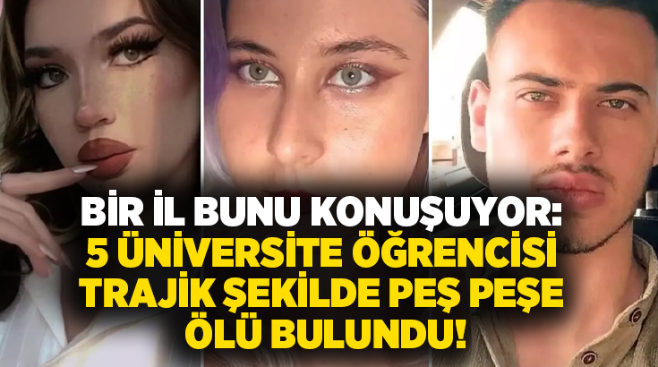 Bir il bunu konuşuyor: 5 üniversite öğrencisi trajik şekilde peş peşe ölü bulundu!