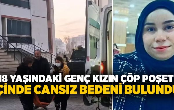 18 yaşındaki genç kızın çöp poşeti içinde cansız bedeni bulundu!