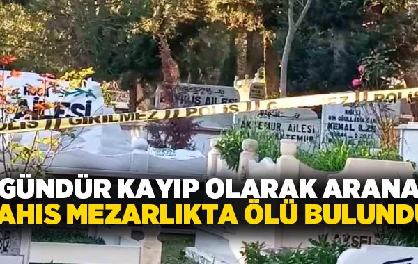 2 gündür kayıp olarak aranan şahıs mezarlıkta ölü bulundu!