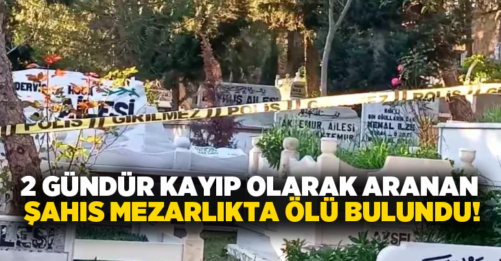 2 gündür kayıp olarak aranan şahıs mezarlıkta ölü bulundu!