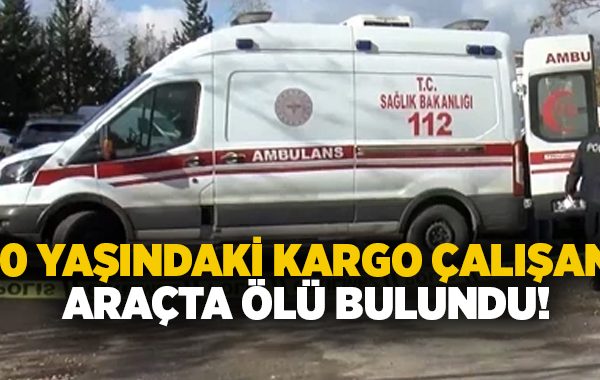 70 yaşındaki kargo çalışanı araçta ölü bulundu!