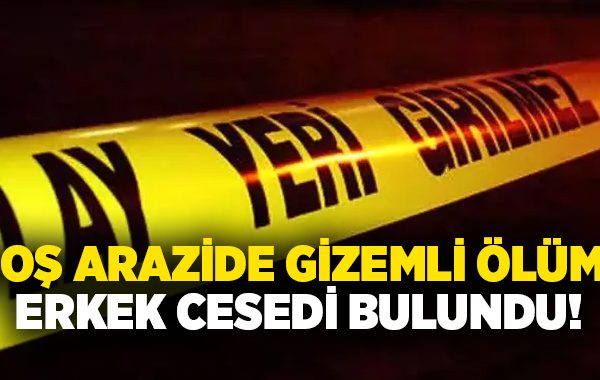 Boş arazide gizemli ölüm: Erkek cesedi bulundu!