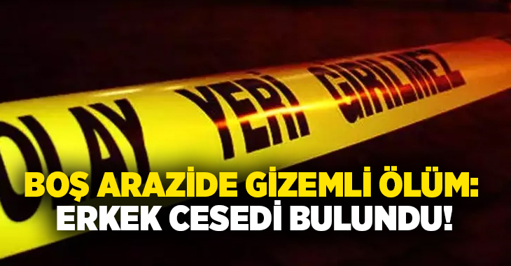 Boş arazide gizemli ölüm: Erkek cesedi bulundu!