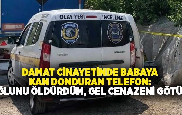 Damat cinayetinde babaya kan donduran telefon: Oğlunu öldürdüm, gel cenazeni götür!
