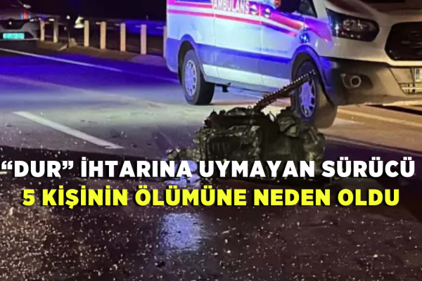 “Dur” İhtarına Uymayan Sürücü 5 Kişinin Ölümüne Neden Oldu