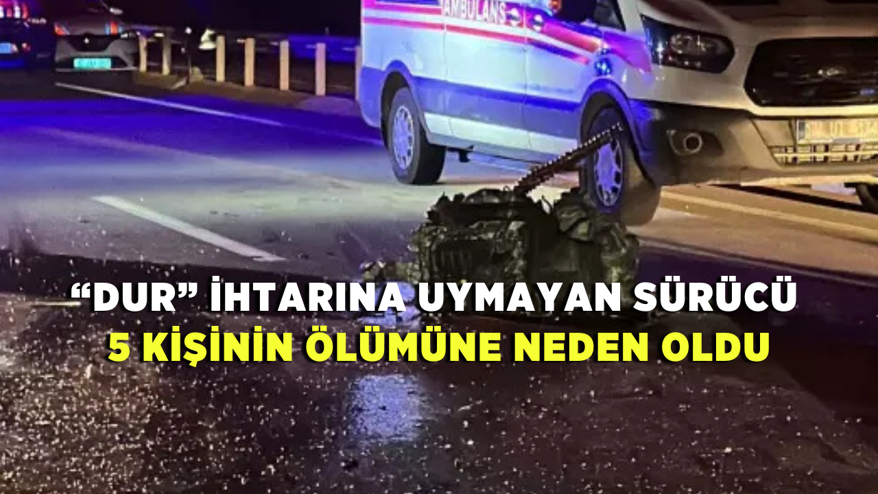 “Dur” İhtarına Uymayan Sürücü 5 Kişinin Ölümüne Neden Oldu