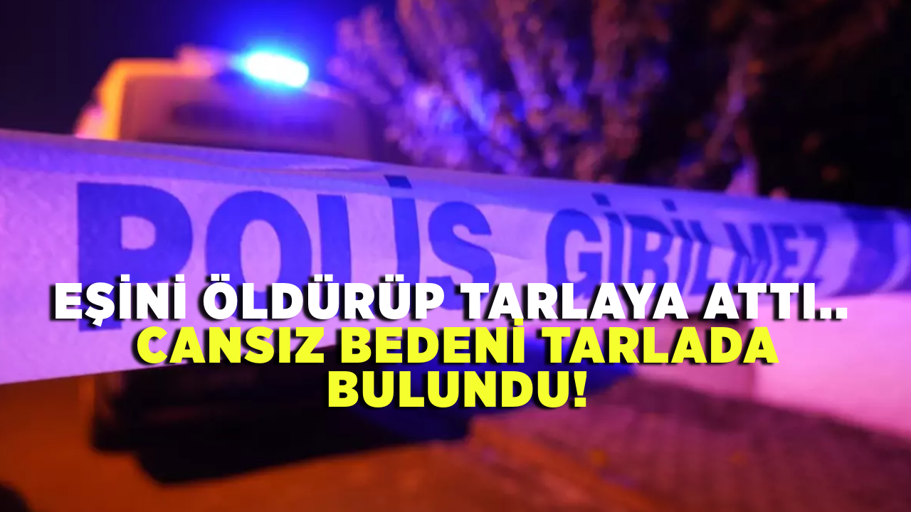 Eşini öldürüp tarlaya attı.. Cansız bedeni tarlada bulundu!