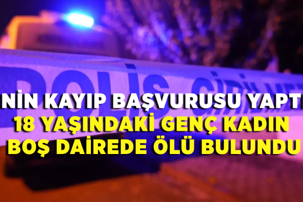 Eşinin kayıp başvurusu yaptığı 18 yaşındaki genç kadın boş dairede ölü bulundu