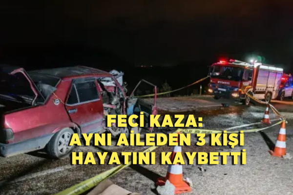 Feci Kaza: Aynı Aileden 3 Kişi Hayatını Kaybetti
