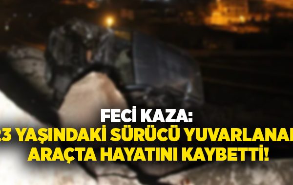 Feci kaza: 23 yaşındaki sürücü yuvarlanan araçta hayatını kaybetti!