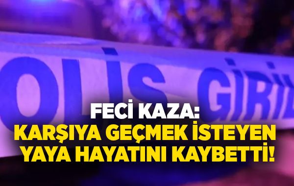 Feci kaza: Karşıya geçmek isteyen yaya hayatını kaybetti!