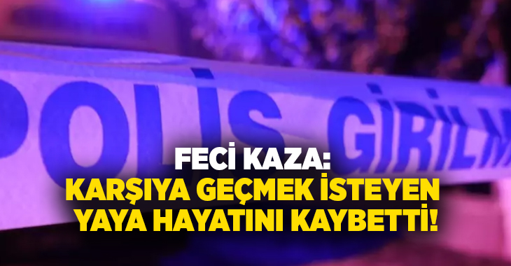 Feci kaza: Karşıya geçmek isteyen yaya hayatını kaybetti!