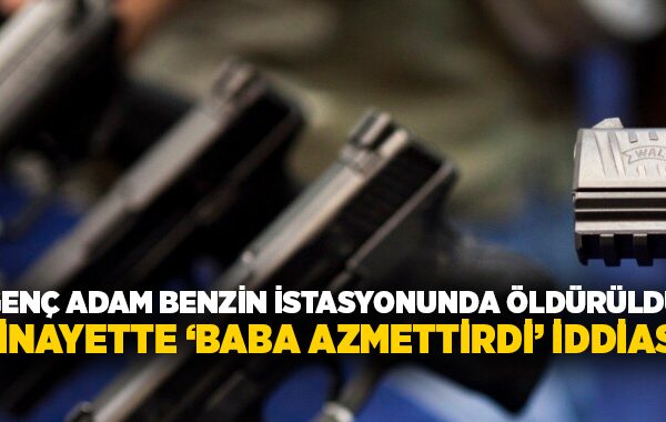 Genç adam benzin istasyonunda öldürüldü: cinayette ‘Baba azmettirdi’ iddiası!