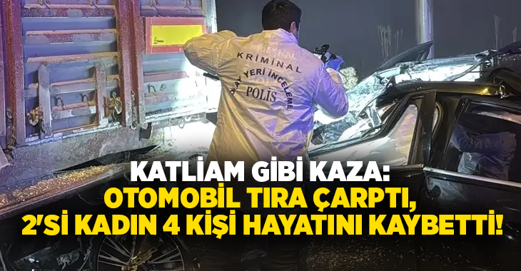 Katliam gibi kaza: Otomobil tıra çarptı, 2’si kadın 4 kişi hayatını kaybetti!