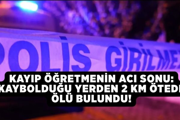 Kayıp öğretmenin acı sonu: Kaybolduğu yerden 2 km ötede ölü bulundu!