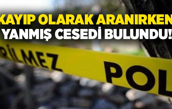 Kayıp olarak aranırken yanmış cesedi bulundu!