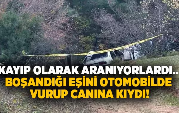 Kayıp olarak aranıyorlardı.. Boşandığı eşini otomobilde vurup canına kıydı!