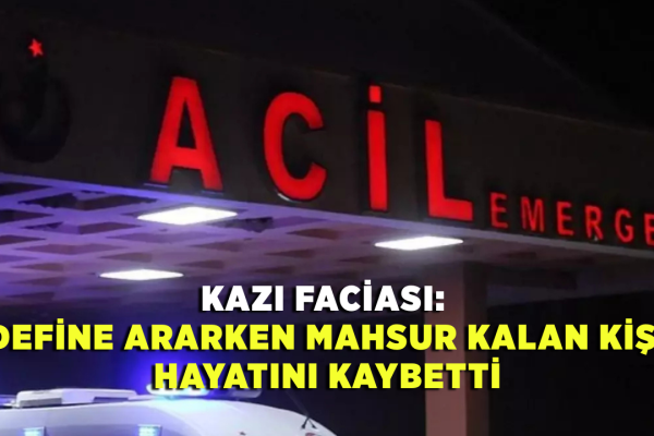 Kazı Faciası: Define Ararken Mahsur Kalan Kişi Hayatını Kaybetti