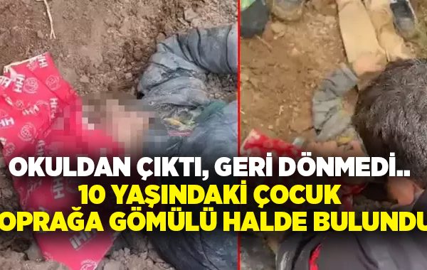 Okuldan çıktı, geri dönmedi… 10 yaşındaki çocuk toprağa gömülü halde bulundu!
