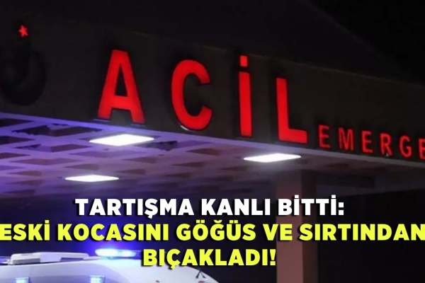 Tartışma kanlı bitti: Eski kocasını göğüs ve sırtından bıçakladı!