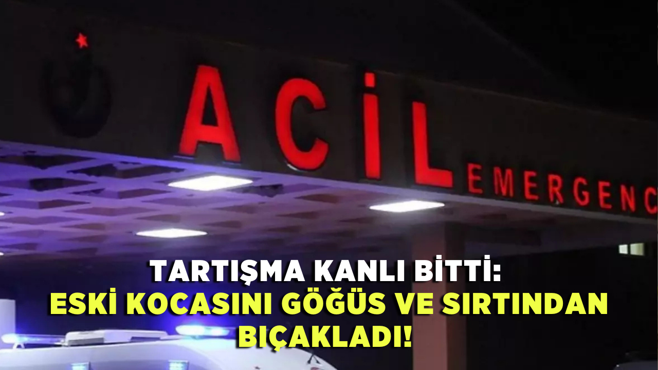 Tartışma kanlı bitti: Eski kocasını göğüs ve sırtından bıçakladı!