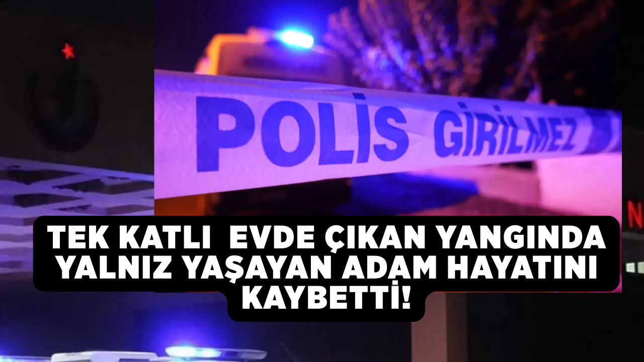 Tek katlı  evde çıkan yangında yalnız yaşayan adam hayatını kaybetti!