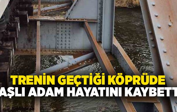 Trenin geçtiği köprüde yaşlı adam hayatını kaybetti!