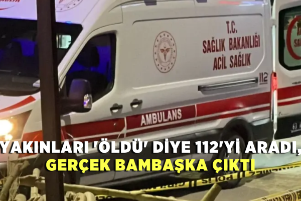 Yakınları ‘öldü’ diye 112’yi aradı, gerçek bambaşka çıktı