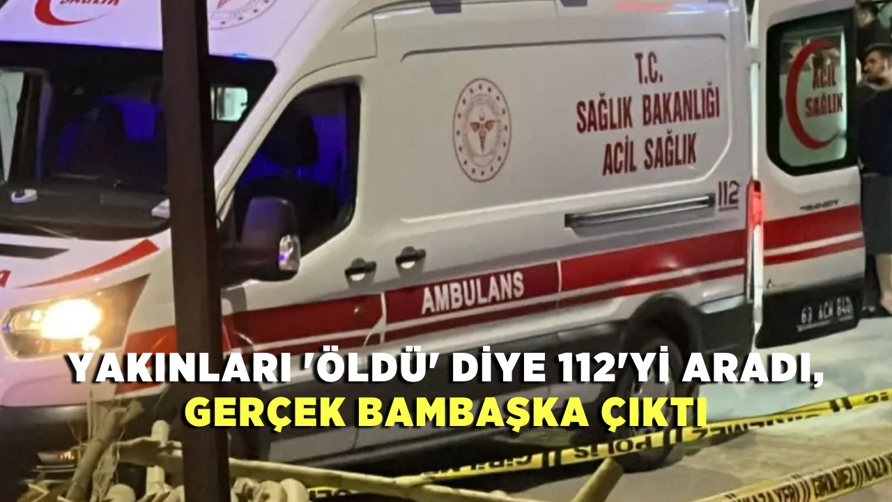 Yakınları ‘öldü’ diye 112’yi aradı, gerçek bambaşka çıktı